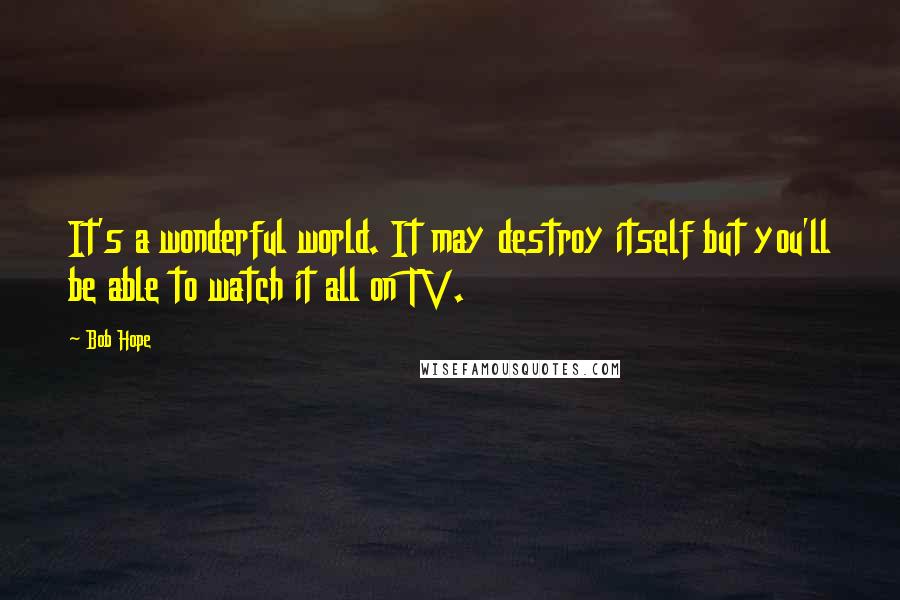 Bob Hope Quotes: It's a wonderful world. It may destroy itself but you'll be able to watch it all on TV.