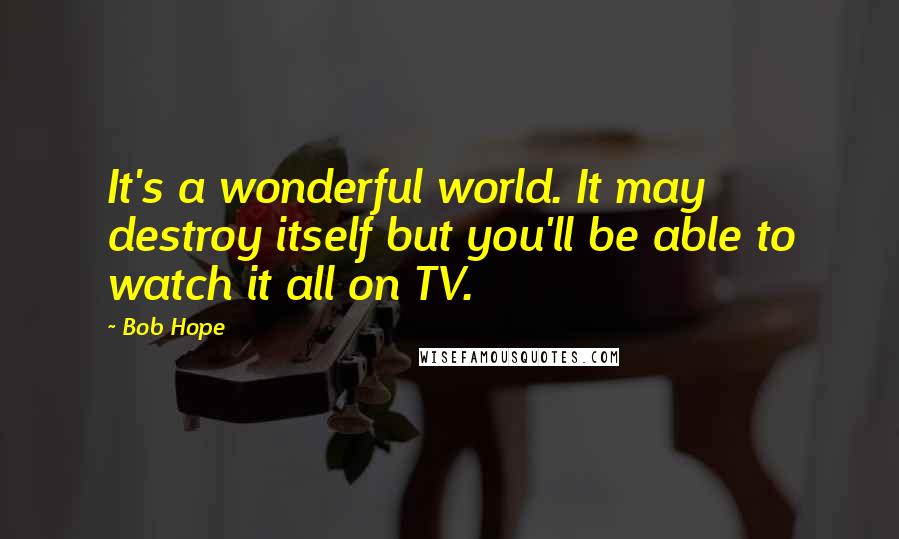 Bob Hope Quotes: It's a wonderful world. It may destroy itself but you'll be able to watch it all on TV.