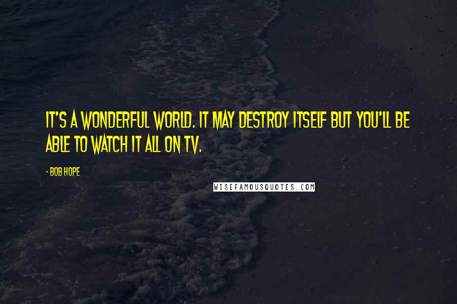 Bob Hope Quotes: It's a wonderful world. It may destroy itself but you'll be able to watch it all on TV.