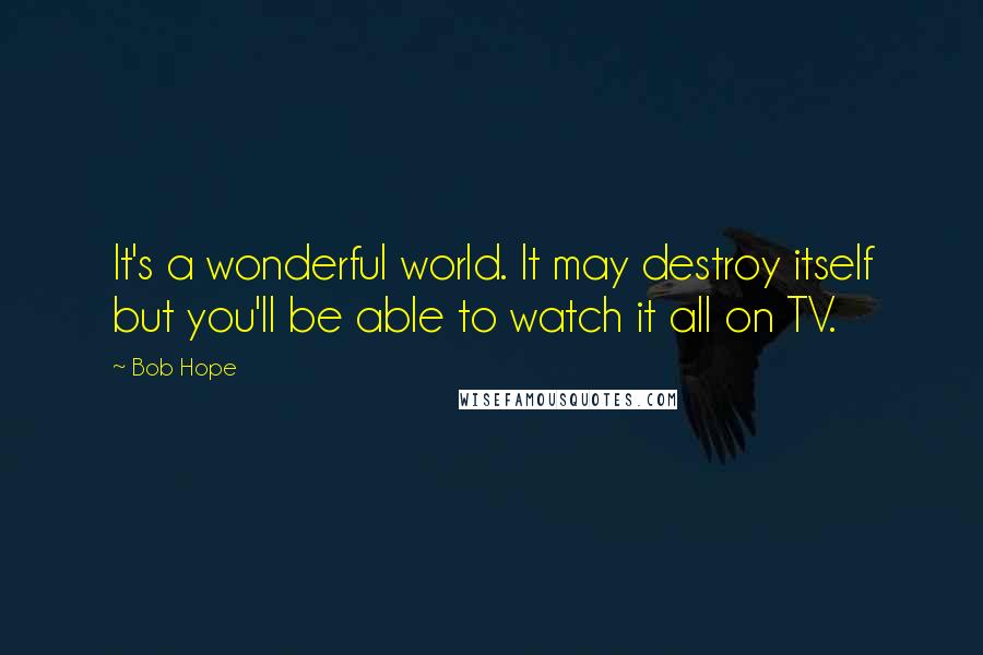 Bob Hope Quotes: It's a wonderful world. It may destroy itself but you'll be able to watch it all on TV.