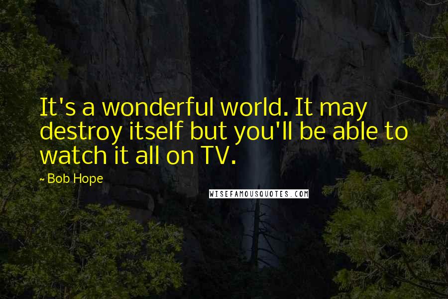 Bob Hope Quotes: It's a wonderful world. It may destroy itself but you'll be able to watch it all on TV.