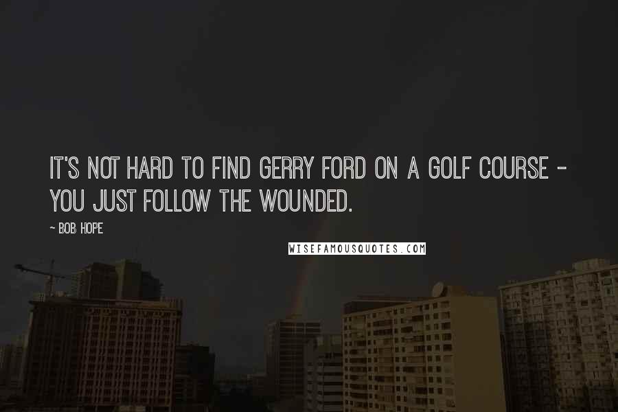 Bob Hope Quotes: It's not hard to find Gerry Ford on a golf course - you just follow the wounded.