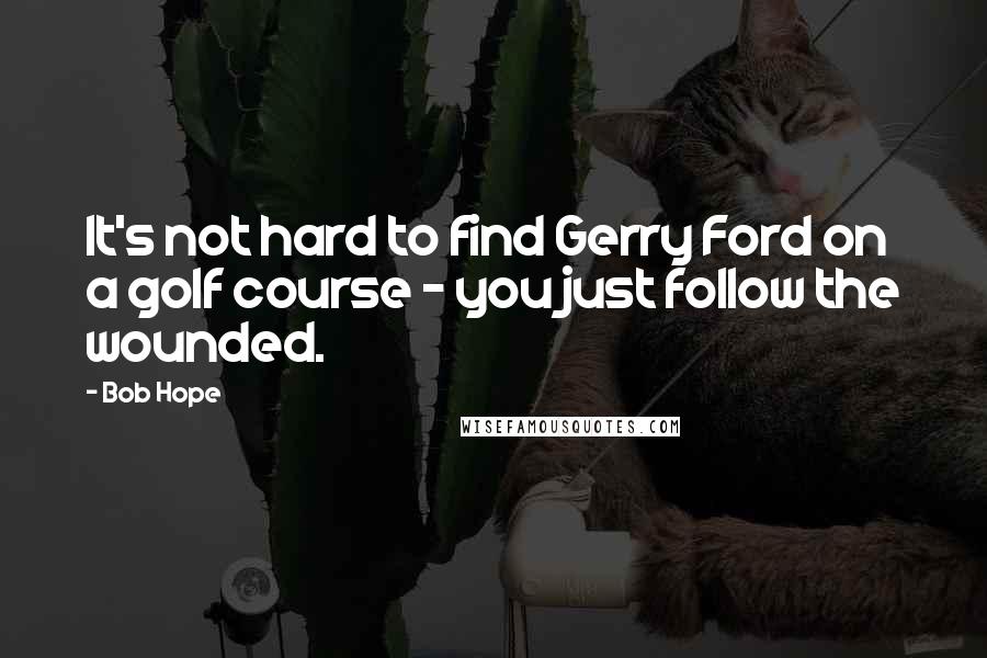 Bob Hope Quotes: It's not hard to find Gerry Ford on a golf course - you just follow the wounded.