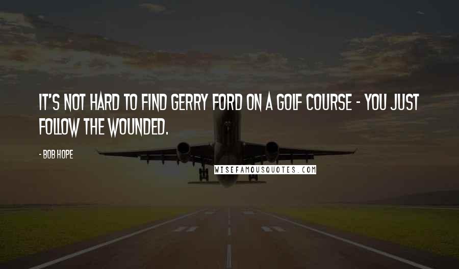 Bob Hope Quotes: It's not hard to find Gerry Ford on a golf course - you just follow the wounded.