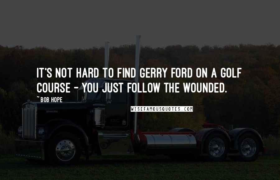 Bob Hope Quotes: It's not hard to find Gerry Ford on a golf course - you just follow the wounded.