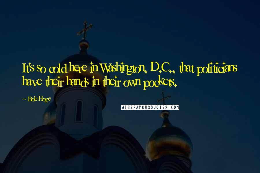 Bob Hope Quotes: It's so cold here in Washington, D.C., that politicians have their hands in their own pockets.