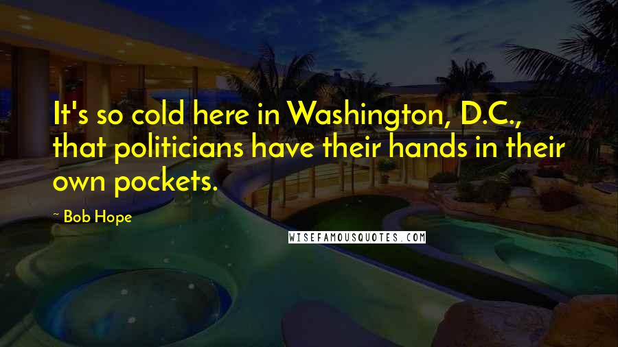 Bob Hope Quotes: It's so cold here in Washington, D.C., that politicians have their hands in their own pockets.