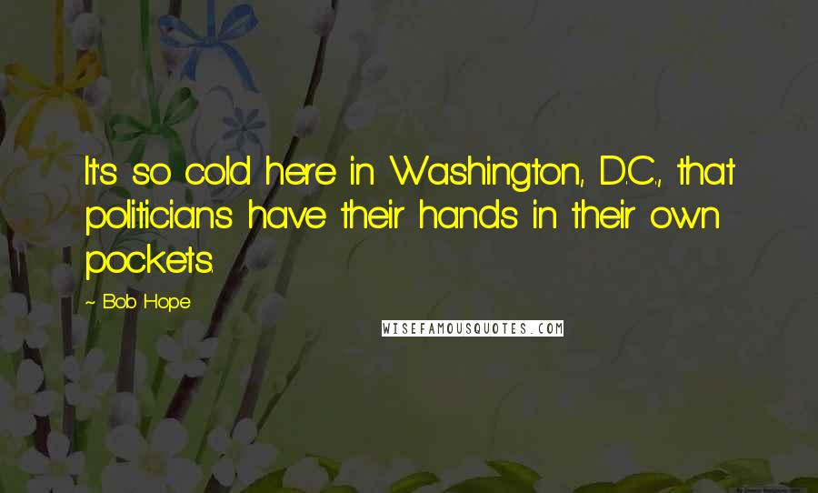 Bob Hope Quotes: It's so cold here in Washington, D.C., that politicians have their hands in their own pockets.