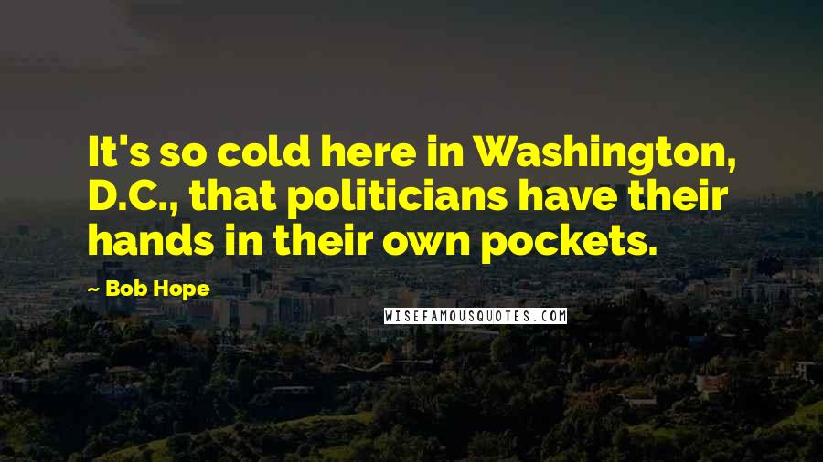 Bob Hope Quotes: It's so cold here in Washington, D.C., that politicians have their hands in their own pockets.