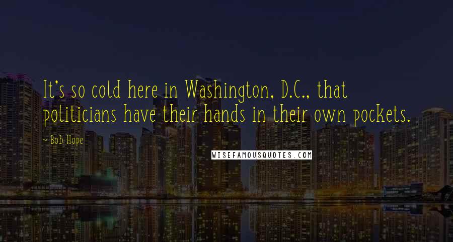 Bob Hope Quotes: It's so cold here in Washington, D.C., that politicians have their hands in their own pockets.