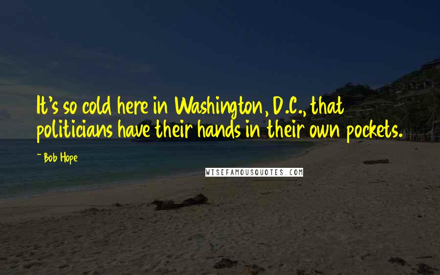 Bob Hope Quotes: It's so cold here in Washington, D.C., that politicians have their hands in their own pockets.