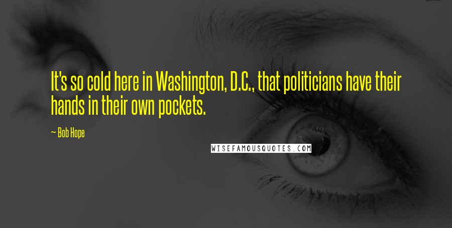 Bob Hope Quotes: It's so cold here in Washington, D.C., that politicians have their hands in their own pockets.