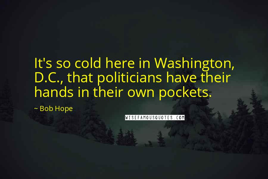 Bob Hope Quotes: It's so cold here in Washington, D.C., that politicians have their hands in their own pockets.