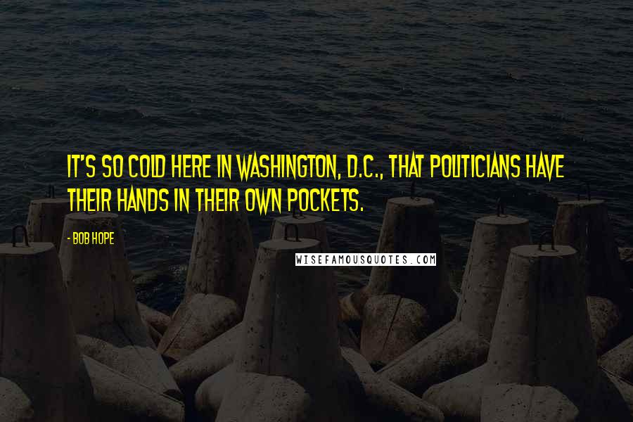 Bob Hope Quotes: It's so cold here in Washington, D.C., that politicians have their hands in their own pockets.