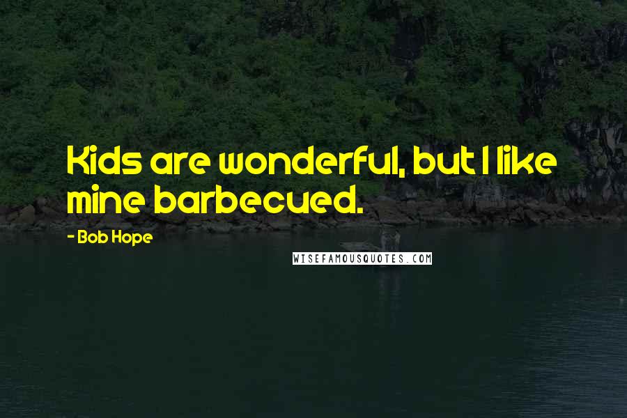 Bob Hope Quotes: Kids are wonderful, but I like mine barbecued.
