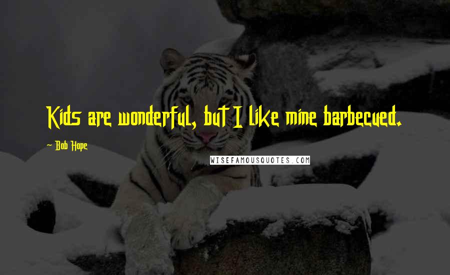 Bob Hope Quotes: Kids are wonderful, but I like mine barbecued.