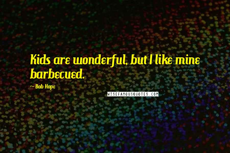 Bob Hope Quotes: Kids are wonderful, but I like mine barbecued.