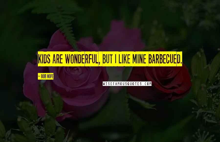 Bob Hope Quotes: Kids are wonderful, but I like mine barbecued.
