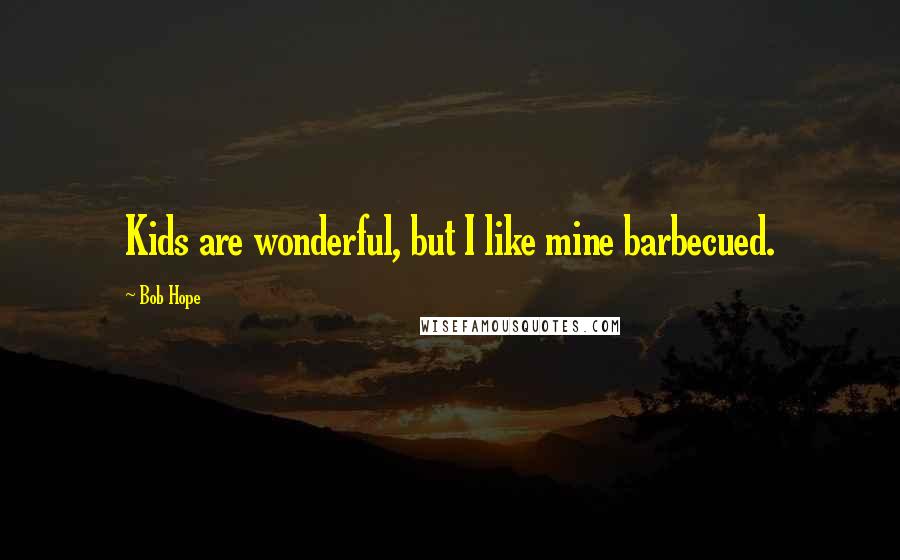 Bob Hope Quotes: Kids are wonderful, but I like mine barbecued.