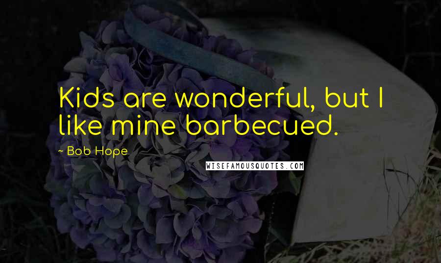 Bob Hope Quotes: Kids are wonderful, but I like mine barbecued.