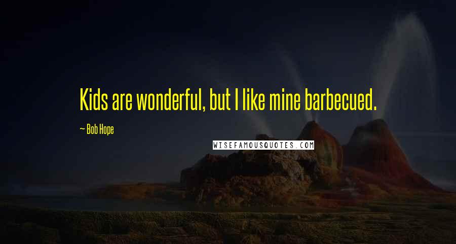 Bob Hope Quotes: Kids are wonderful, but I like mine barbecued.