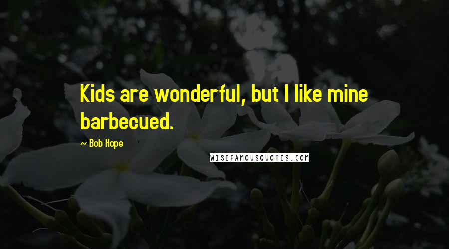 Bob Hope Quotes: Kids are wonderful, but I like mine barbecued.