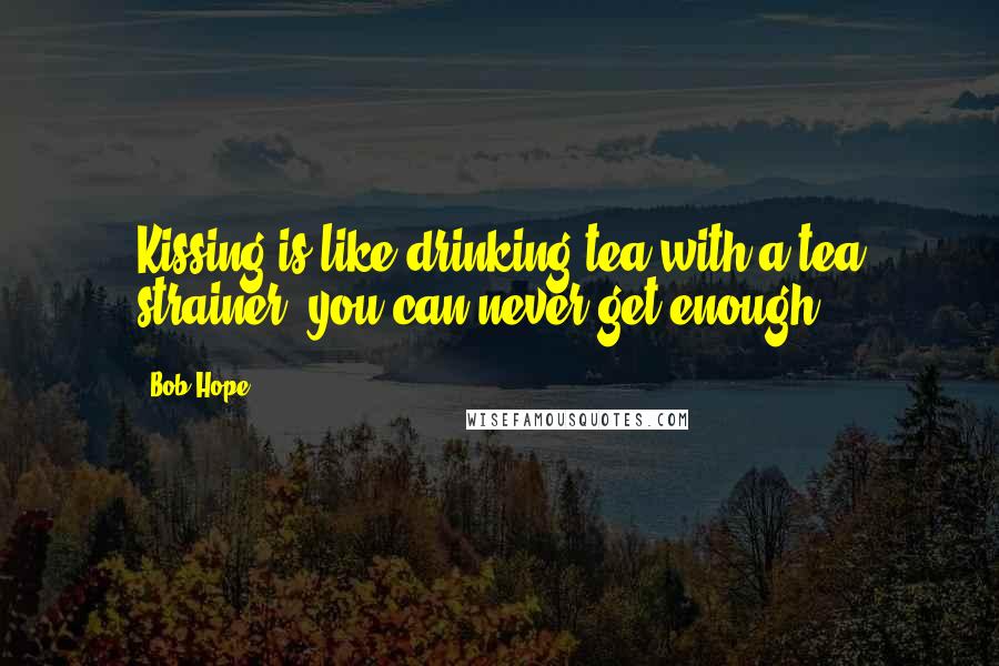 Bob Hope Quotes: Kissing is like drinking tea with a tea strainer, you can never get enough.