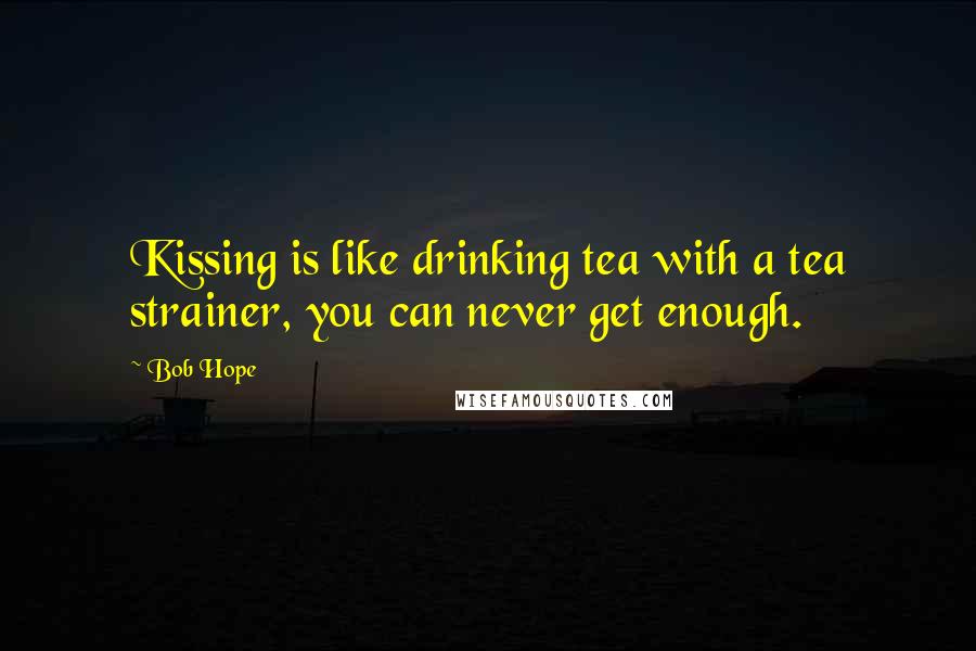 Bob Hope Quotes: Kissing is like drinking tea with a tea strainer, you can never get enough.