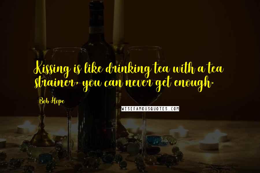 Bob Hope Quotes: Kissing is like drinking tea with a tea strainer, you can never get enough.