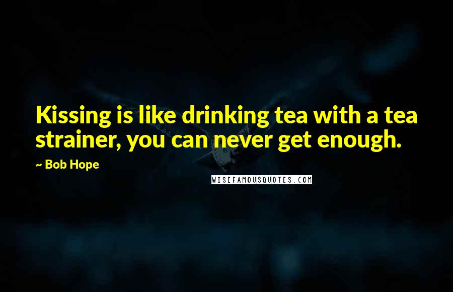 Bob Hope Quotes: Kissing is like drinking tea with a tea strainer, you can never get enough.