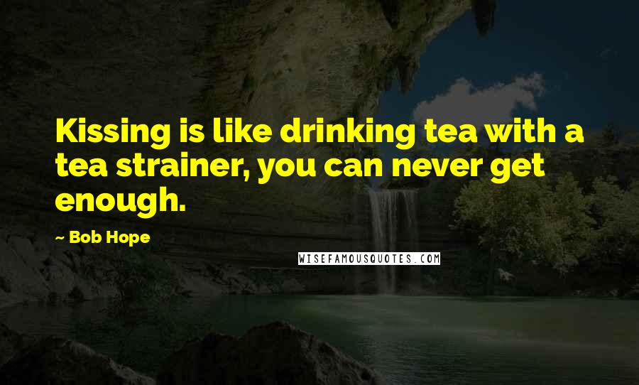 Bob Hope Quotes: Kissing is like drinking tea with a tea strainer, you can never get enough.