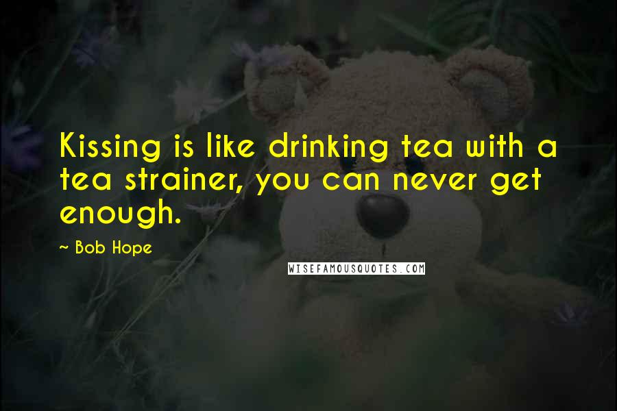 Bob Hope Quotes: Kissing is like drinking tea with a tea strainer, you can never get enough.