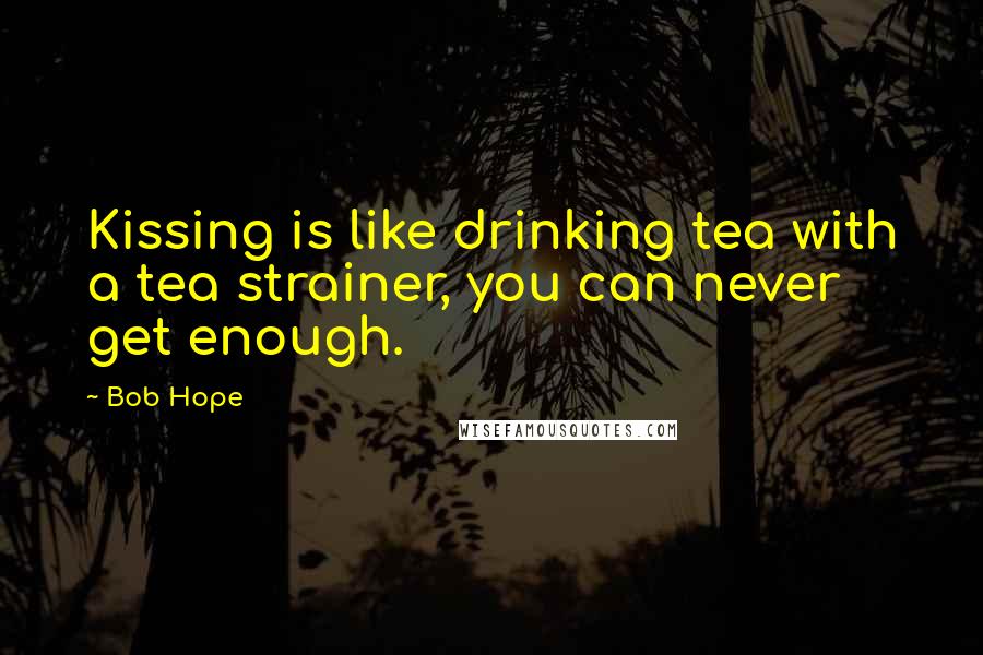 Bob Hope Quotes: Kissing is like drinking tea with a tea strainer, you can never get enough.