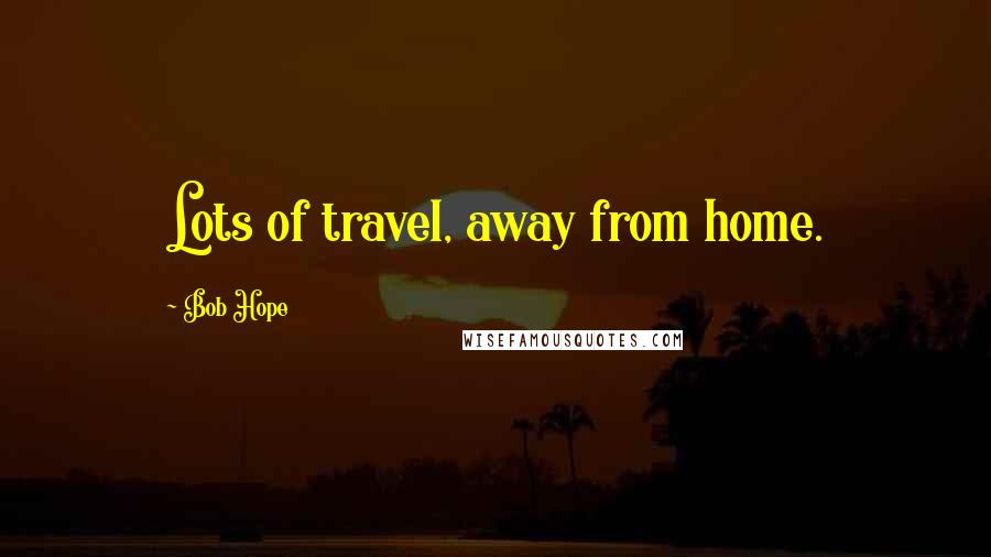 Bob Hope Quotes: Lots of travel, away from home.