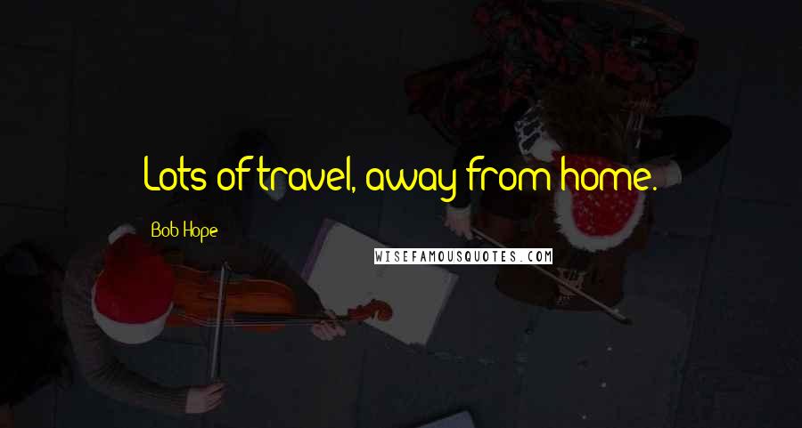 Bob Hope Quotes: Lots of travel, away from home.