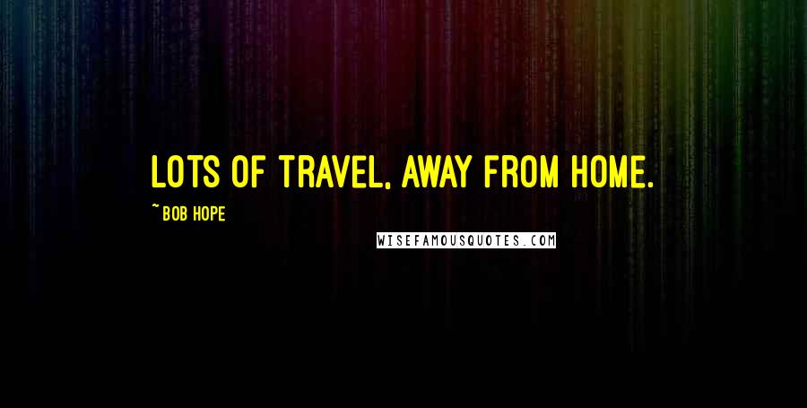 Bob Hope Quotes: Lots of travel, away from home.