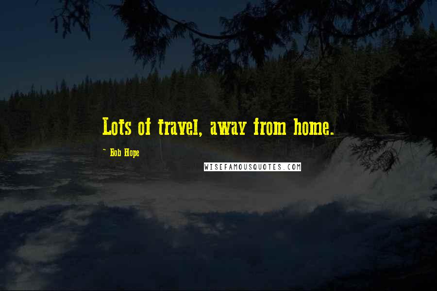 Bob Hope Quotes: Lots of travel, away from home.