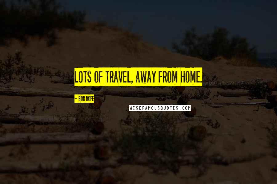 Bob Hope Quotes: Lots of travel, away from home.