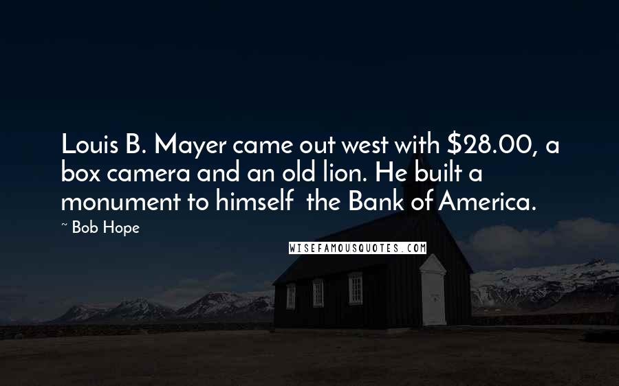 Bob Hope Quotes: Louis B. Mayer came out west with $28.00, a box camera and an old lion. He built a monument to himself  the Bank of America.