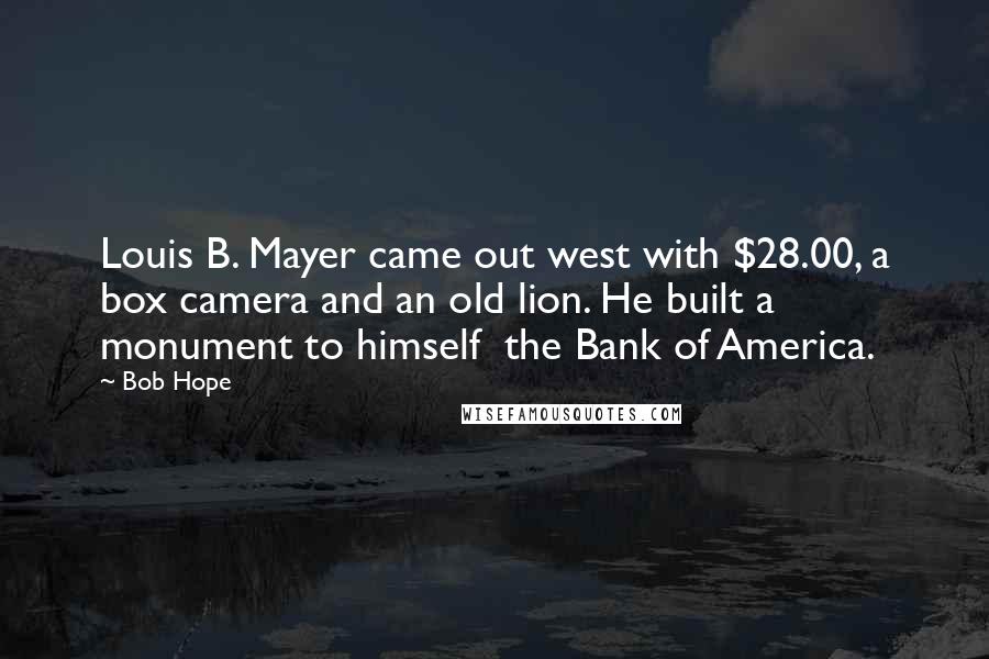 Bob Hope Quotes: Louis B. Mayer came out west with $28.00, a box camera and an old lion. He built a monument to himself  the Bank of America.