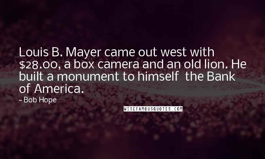 Bob Hope Quotes: Louis B. Mayer came out west with $28.00, a box camera and an old lion. He built a monument to himself  the Bank of America.