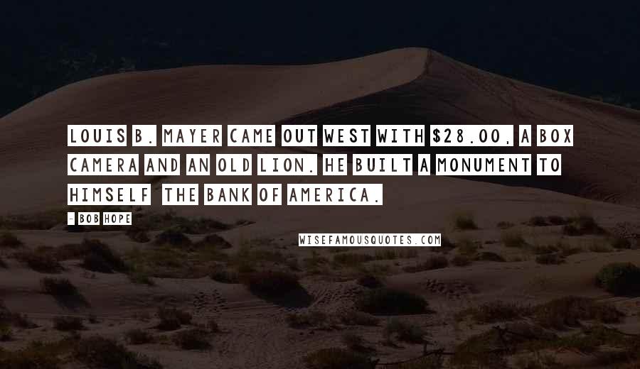 Bob Hope Quotes: Louis B. Mayer came out west with $28.00, a box camera and an old lion. He built a monument to himself the Bank of America.
