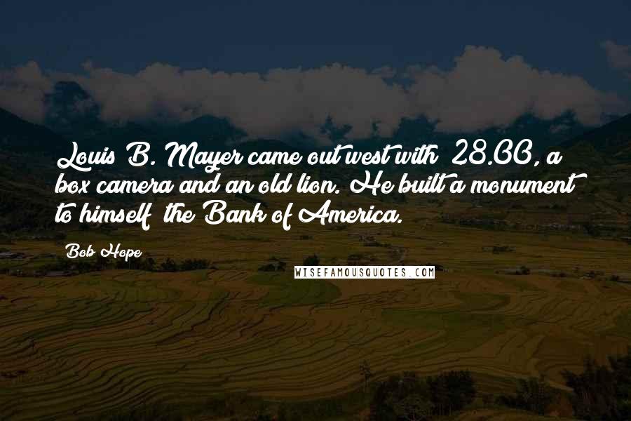 Bob Hope Quotes: Louis B. Mayer came out west with $28.00, a box camera and an old lion. He built a monument to himself  the Bank of America.