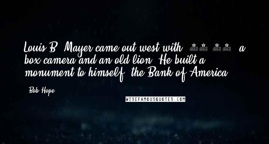 Bob Hope Quotes: Louis B. Mayer came out west with $28.00, a box camera and an old lion. He built a monument to himself  the Bank of America.