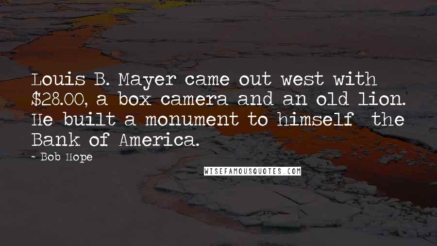 Bob Hope Quotes: Louis B. Mayer came out west with $28.00, a box camera and an old lion. He built a monument to himself  the Bank of America.