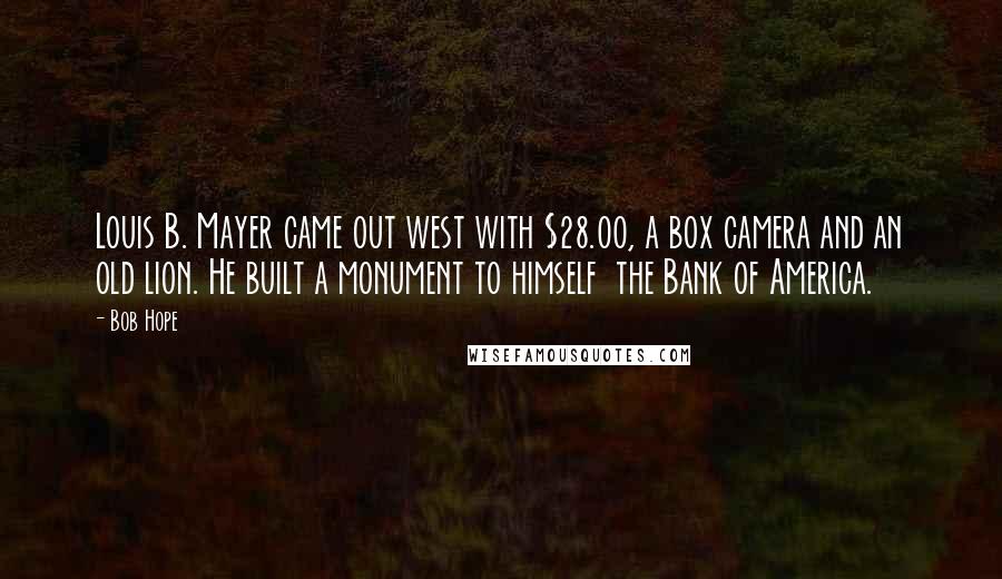 Bob Hope Quotes: Louis B. Mayer came out west with $28.00, a box camera and an old lion. He built a monument to himself  the Bank of America.