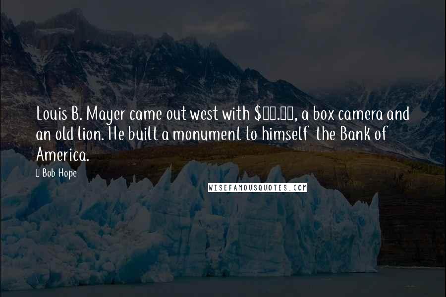 Bob Hope Quotes: Louis B. Mayer came out west with $28.00, a box camera and an old lion. He built a monument to himself  the Bank of America.