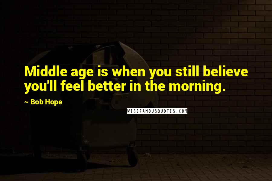 Bob Hope Quotes: Middle age is when you still believe you'll feel better in the morning.