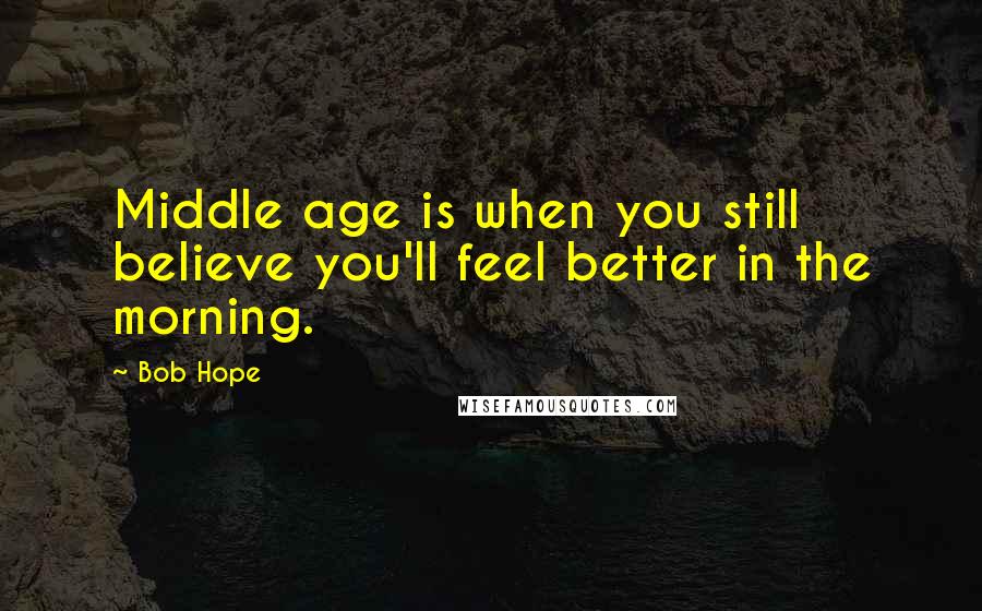 Bob Hope Quotes: Middle age is when you still believe you'll feel better in the morning.
