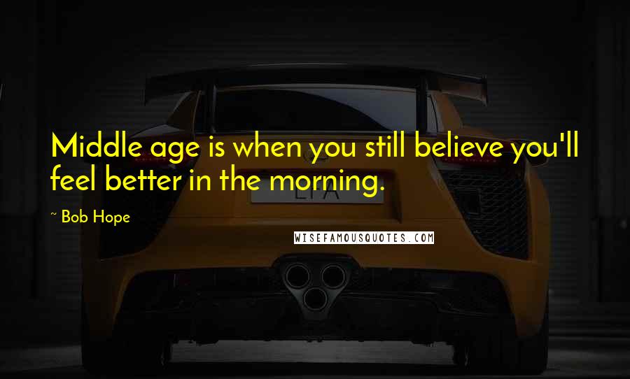 Bob Hope Quotes: Middle age is when you still believe you'll feel better in the morning.